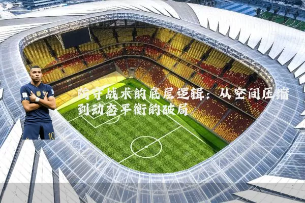 防守战术的底层逻辑：从空间压缩到动态平衡的破局