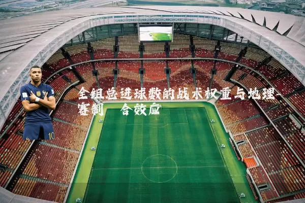 全组总进球数的战术权重与地理-赛制耦合效应