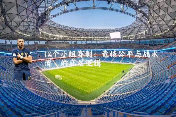 12个小组赛制:竞技公平与战术博弈的底层逻辑