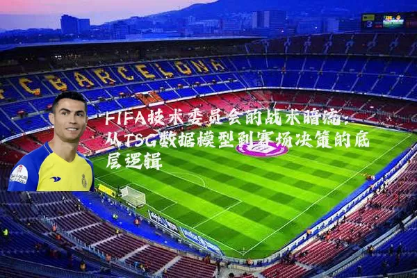 FIFA技术委员会的战术暗流：从TSG数据模型到赛场决策的底层逻辑