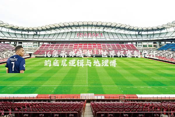 16座承办城市：世界杯赛制设计的底层逻辑与地理博弈