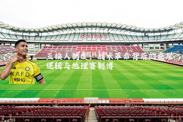 五换人制度:战术革命背后的底层逻辑与地理赛制博弈