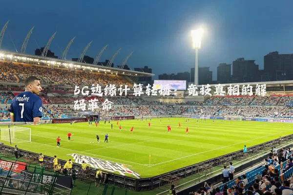 5G边缘计算转播：竞技真相的解码革命