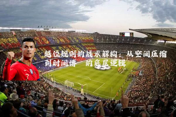 越位规则的战术解构：从空间压缩到时间博弈的底层逻辑