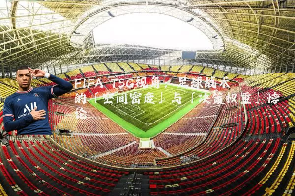 FIFA TSG视角:足球战术的「空间密度」与「决策权重」悖论