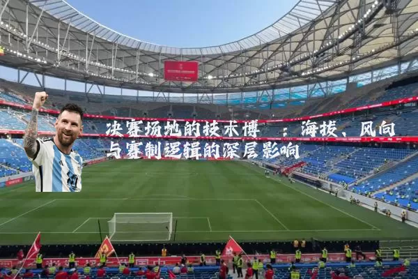 决赛场地的技术博弈：海拔、风向与赛制逻辑的深层影响