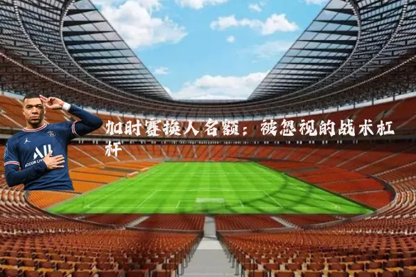 加时赛换人名额:被忽视的战术杠杆