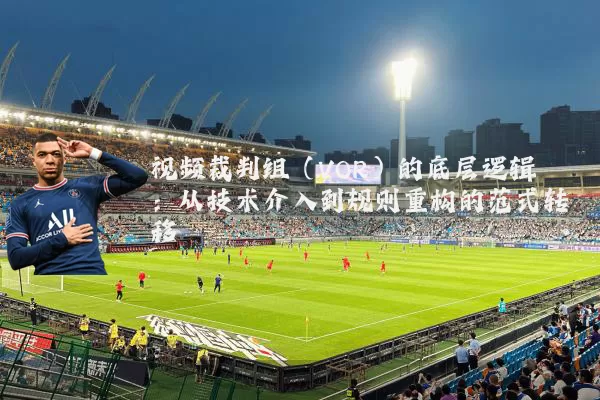 视频裁判组（VOR）的底层逻辑：从技术介入到规则重构的范式转移