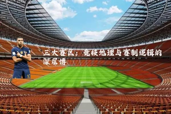 三大赛区：竞技地理与赛制逻辑的深层博弈
