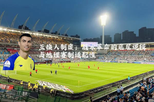 五换人制度：战术革命的底层逻辑与地理赛制适配性