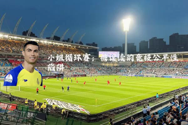 小组循环赛：被误读的竞技公平性陷阱