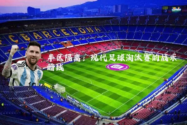 半区隔离:现代足球淘汰赛的战术暗线
