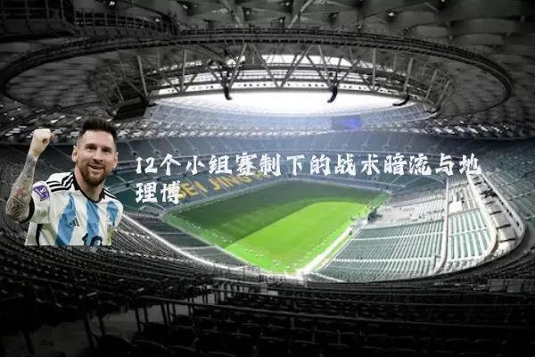 12个小组赛制下的战术暗流与地理博弈