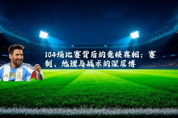 104场比赛背后的竞技真相:赛制、地理与战术的深层博弈