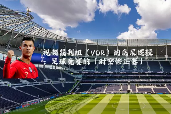 视频裁判组(VOR)的底层逻辑:足球竞赛的「时空修正器」